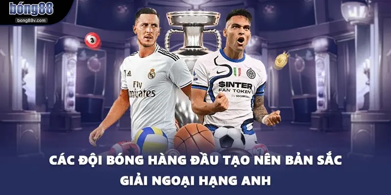 Các đội bóng hàng đầu tạo nên bản sắc giải ngoại hạng Anh