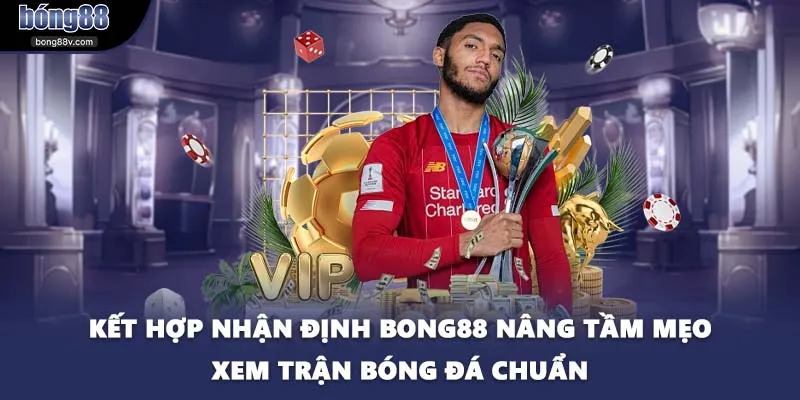 Kết hợp nhận định BONG88 nâng tầm mẹo xem trận bóng đá chuẩn