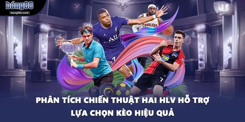 Phân tích chiến thuật hai HLV hỗ trợ lựa chọn kèo hiệu quả