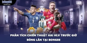 Phân Tích Chiến Thuật Hai HLV Trước Giờ Bóng Lăn Tại BONG88