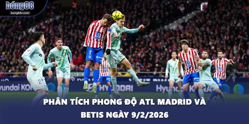 Phân tích phong độ Atl Madrid và Betis ngày 9/2/2026