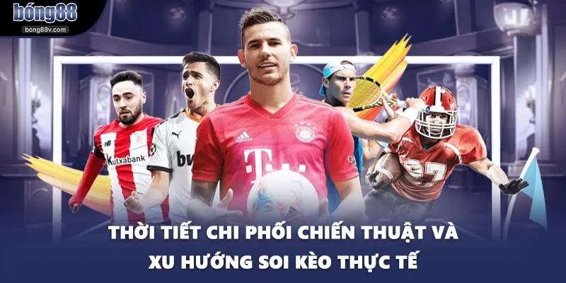 Thời tiết chi phối chiến thuật và xu hướng soi kèo thực tế