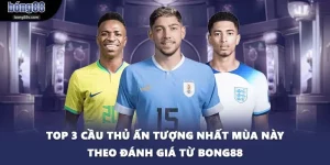 Top 3 Cầu Thủ Ấn Tượng Nhất Mùa Này Theo Đánh Giá Từ BONG88