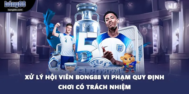 Xử lý hội viên BONG88 vi phạm quy định chơi có trách nhiệm